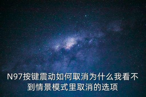 N97按键震动如何取消为什么我看不到情景模式里取消的选项