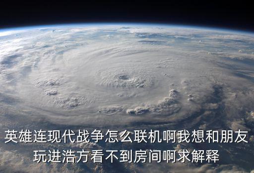 英雄连现代战争怎么联机啊我想和朋友玩进浩方看不到房间啊求解释