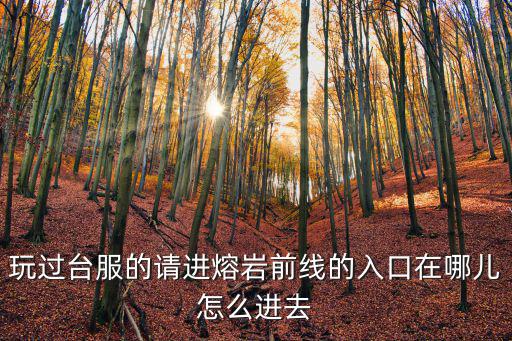 方舟手游怎么进入熔岩模式，玩过台服的请进熔岩前线的入口在哪儿怎么进去