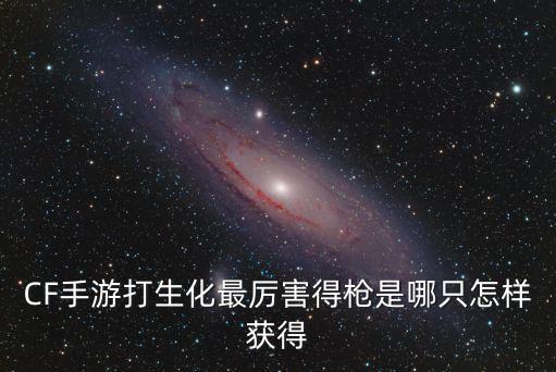 CF手游打生化最厉害得枪是哪只怎样获得