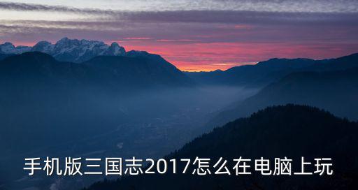 手机版三国志2017怎么在电脑上玩