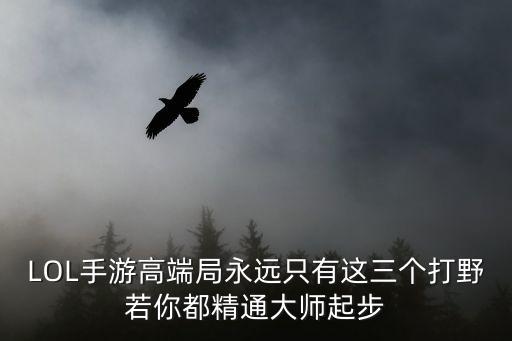LOL手游高端局永远只有这三个打野若你都精通大师起步