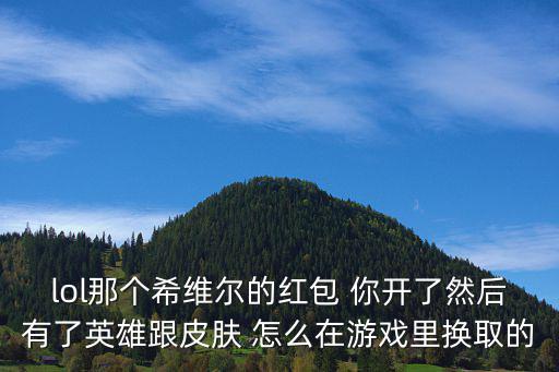lol手游区英雄怎么整的，lol那个希维尔的红包 你开了然后有了英雄跟皮肤 怎么在游戏里换取的