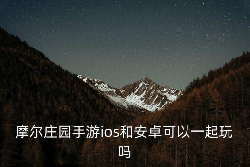 摩尔庄园手游ios和安卓可以一起玩吗