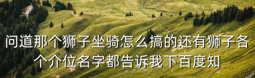问道那个狮子坐骑怎么搞的还有狮子各个介位名字都告诉我下百度知