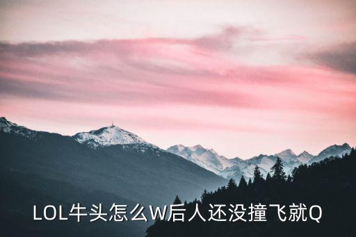 LOL牛头怎么W后人还没撞飞就Q