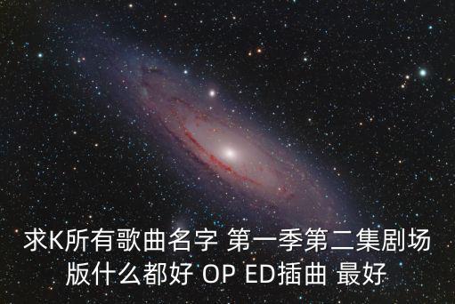 求K所有歌曲名字 第一季第二集剧场版什么都好 OP ED插曲 最好