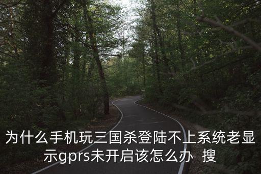 为什么手机玩三国杀登陆不上系统老显示gprs未开启该怎么办  搜