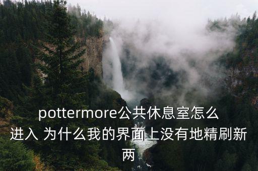 pottermore公共休息室怎么进入 为什么我的界面上没有地精刷新两