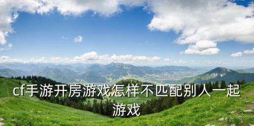 cf手游开房游戏怎样不匹配别人一起游戏