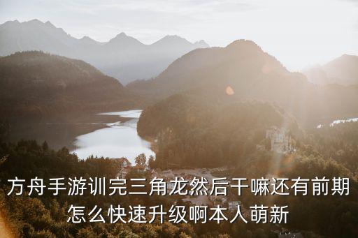方舟手游训完三角龙然后干嘛还有前期怎么快速升级啊本人萌新