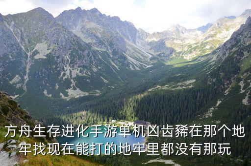 方舟手游凶齿豨怎么找，方舟生存进化手游单机凶齿豨在那个地牢找现在能打的地牢里都没有那玩