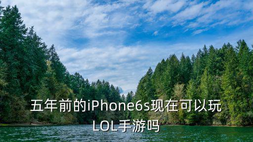 五年前的iPhone6s现在可以玩LOL手游吗