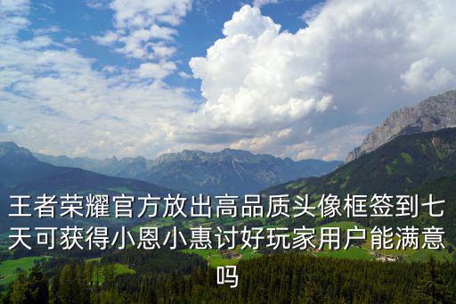 王者荣耀官方放出高品质头像框签到七天可获得小恩小惠讨好玩家用户能满意吗