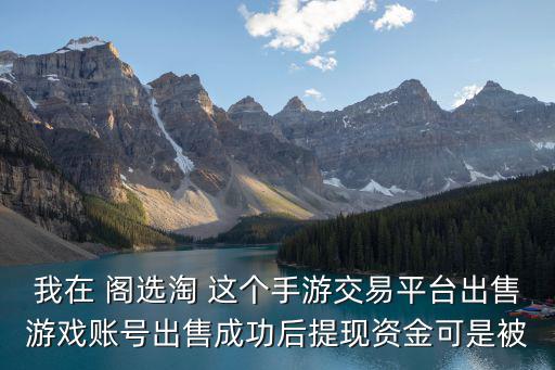 我在 阁选淘 这个手游交易平台出售游戏账号出售成功后提现资金可是被