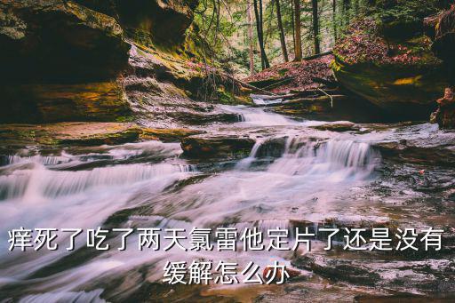 痒死了吃了两天氯雷他定片了还是没有缓解怎么办