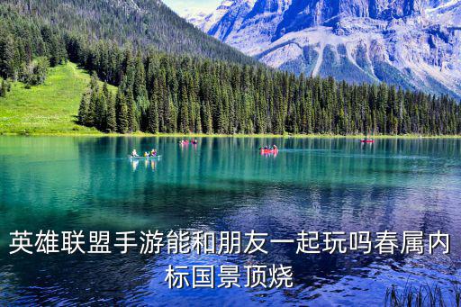 英雄联盟手游能和朋友一起玩吗春属内标国景顶烧