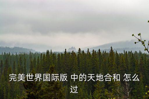 完美世界国际版 中的天地合和 怎么过