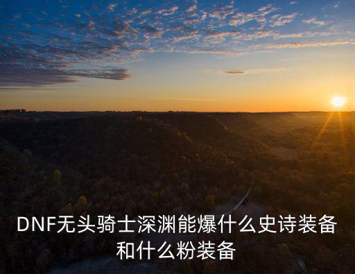 DNF无头骑士深渊能爆什么史诗装备和什么粉装备