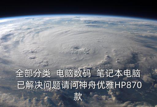 全部分类 电脑数码 笔记本电脑 已解决问题请问神舟优雅HP870款
