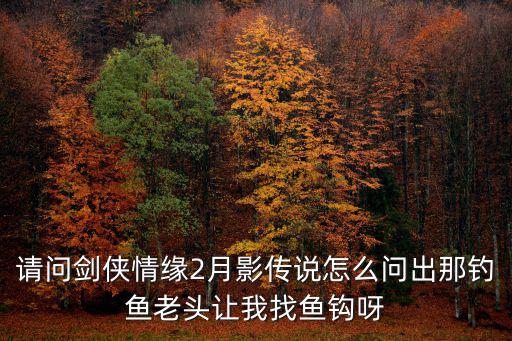 请问剑侠情缘2月影传说怎么问出那钓鱼老头让我找鱼钩呀