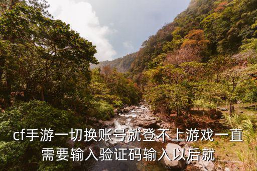 手游cf账号登不进去怎么办，cf手游一切换账号就登不上游戏一直需要输入验证码输入以后就