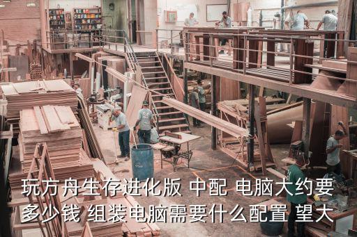 方舟生存进化手游怎么建造电脑，玩 方舟生存进化 要组装什么样的电脑