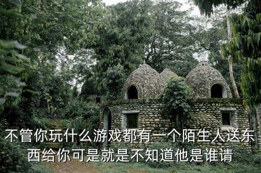 不管你玩什么游戏都有一个陌生人送东西给你可是就是不知道他是谁请