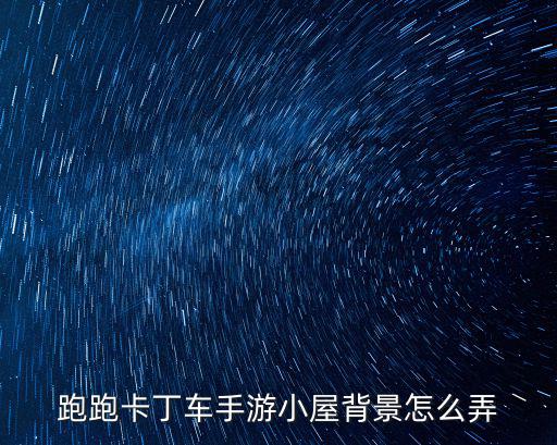 跑跑手游明星小屋怎么弄，跑跑卡丁车手游小屋背景怎么弄