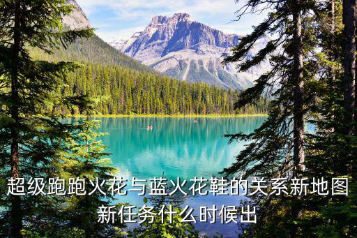 超级跑跑火花与蓝火花鞋的关系新地图新任务什么时候出