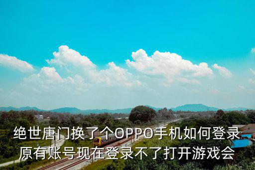 绝世唐门换了个OPPO手机如何登录原有账号现在登录不了打开游戏会