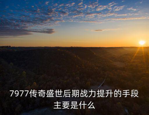 7977传奇盛世后期战力提升的手段主要是什么