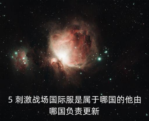 5 刺激战场国际服是属于哪国的他由哪国负责更新