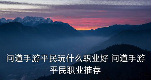 问道手游平民道友怎么玩，问道手游平民玩什么职业好 问道手游平民职业推荐