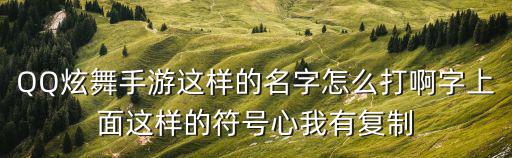 QQ炫舞手游这样的名字怎么打啊字上面这样的符号心我有复制