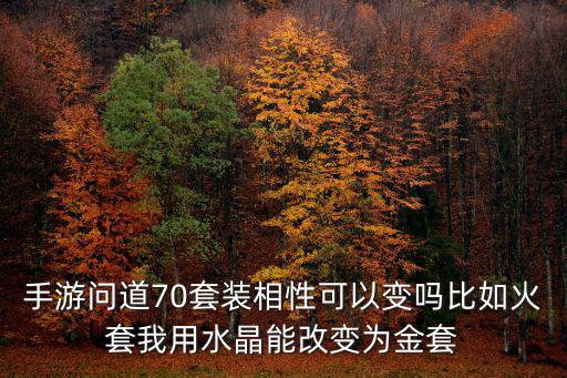 手游问道70套装相性可以变吗比如火套我用水晶能改变为金套