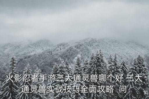 火影忍者手游三大通灵兽哪个好 三大通灵兽实战技巧全面攻略  问