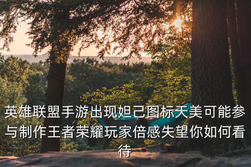 英雄联盟手游出现妲己图标天美可能参与制作王者荣耀玩家倍感失望你如何看待