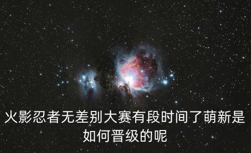 火影手游无差别大赛排名怎么分，火影忍者无差别大赛有段时间了萌新是如何晋级的呢