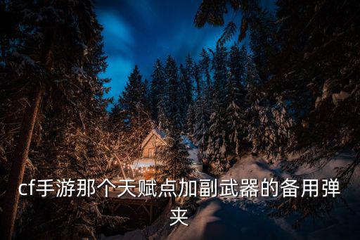 cf手游榴弹枪后备弹夹怎么加，cf手游那个天赋点加副武器的备用弹夹