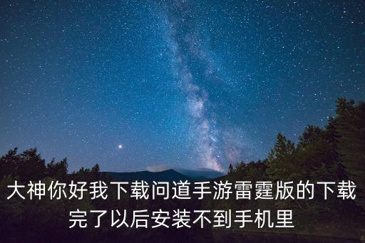 大神你好我下载问道手游雷霆版的下载完了以后安装不到手机里