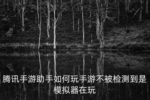 腾讯手游助手如何玩手游不被检测到是模拟器在玩