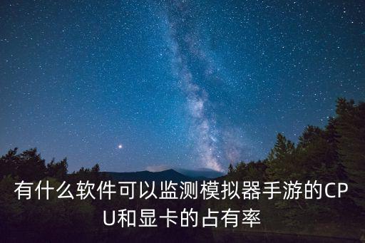 手游怎么检测模拟器，有什么软件可以监测模拟器手游的CPU和显卡的占有率