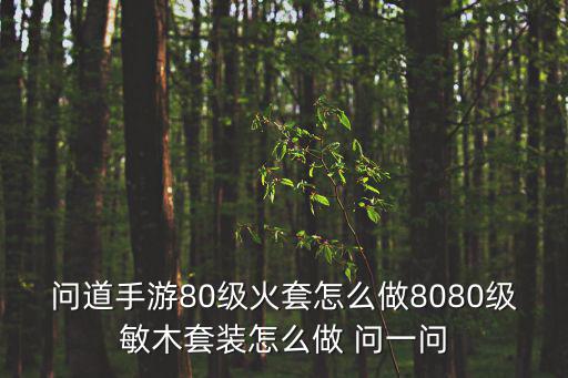 问道手游80级火套怎么做8080级敏木套装怎么做 问一问