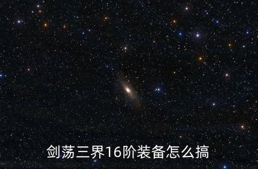 剑荡三界手游最强装备怎么获得，剑荡三界17阶装备怎么获得