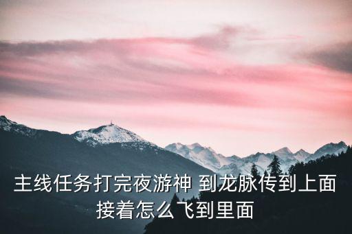 主线任务打完夜游神 到龙脉传到上面接着怎么飞到里面