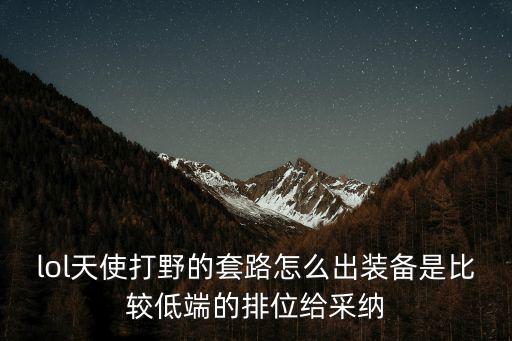 lol天使打野的套路怎么出装备是比较低端的排位给采纳