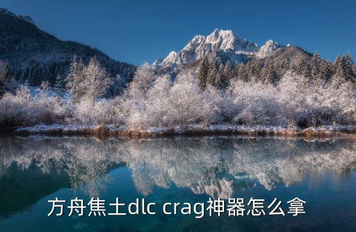 方舟手游野人岛神器怎么找，方舟焦土dlc crag神器怎么拿
