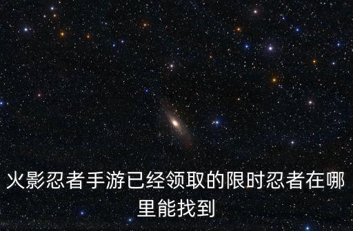 火影忍者手游已经领取的限时忍者在哪里能找到