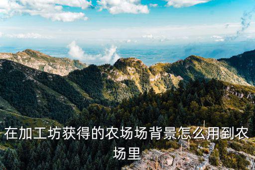 在加工坊获得的农场场背景怎么用到农场里